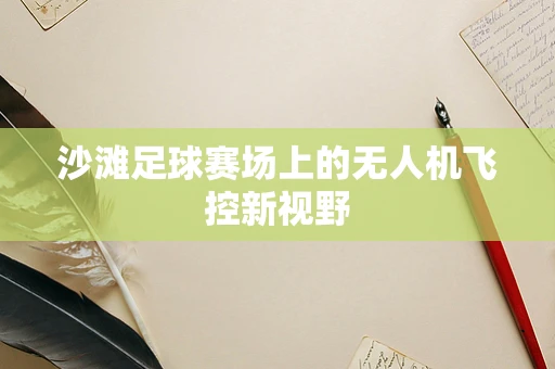 沙滩足球赛场上的无人机飞控新视野