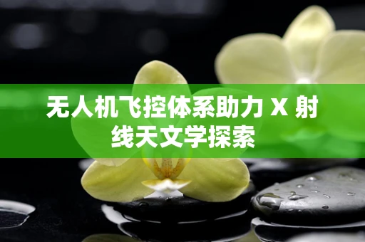 无人机飞控体系助力 X 射线天文学探索