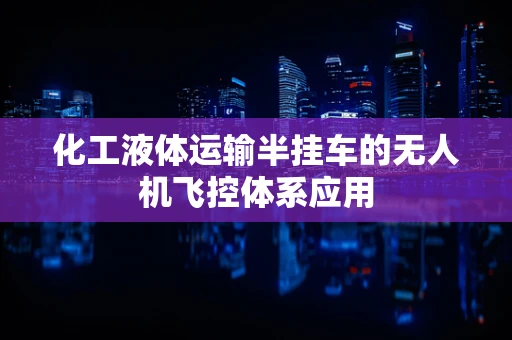 化工液体运输半挂车的无人机飞控体系应用