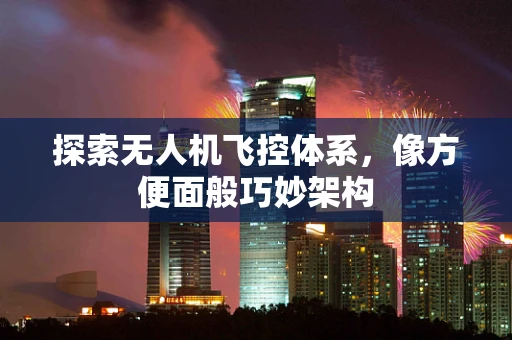 探索无人机飞控体系，像方便面般巧妙架构