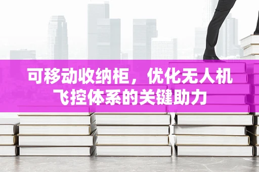 可移动收纳柜，优化无人机飞控体系的关键助力
