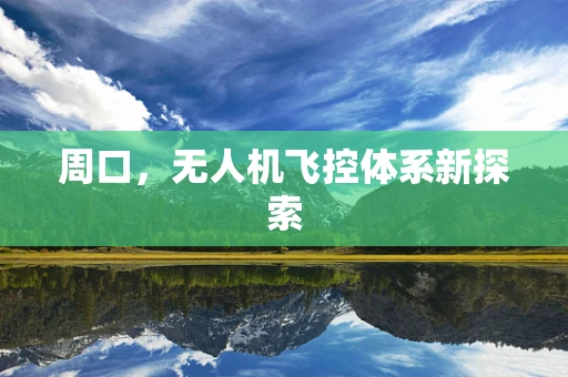 周口，无人机飞控体系新探索