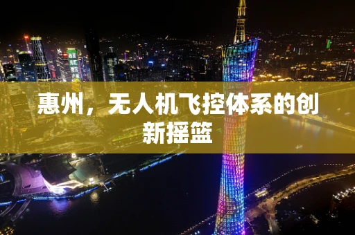 惠州，无人机飞控体系的创新摇篮