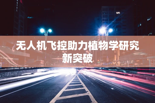 无人机飞控助力植物学研究新突破