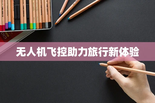 无人机飞控助力旅行新体验