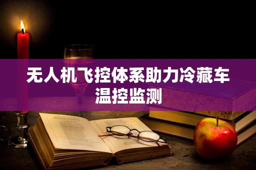 无人机飞控体系助力冷藏车温控监测