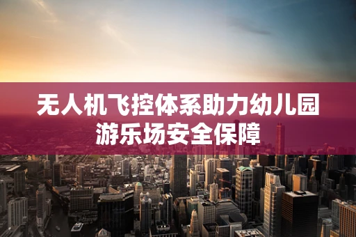 无人机飞控体系助力幼儿园游乐场安全保障