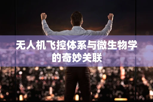 无人机飞控体系与微生物学的奇妙关联