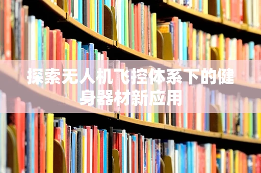 探索无人机飞控体系下的健身器材新应用