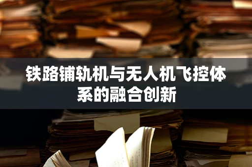 铁路铺轨机与无人机飞控体系的融合创新