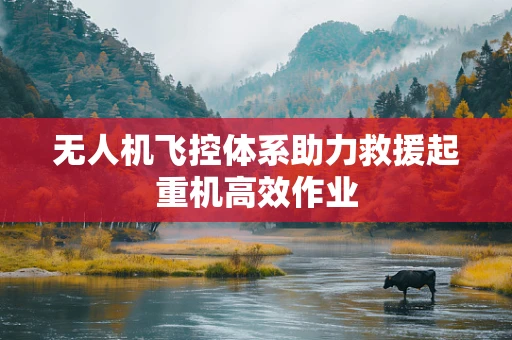 无人机飞控体系助力救援起重机高效作业