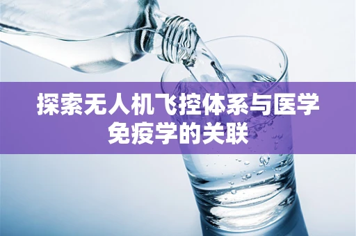 探索无人机飞控体系与医学免疫学的关联