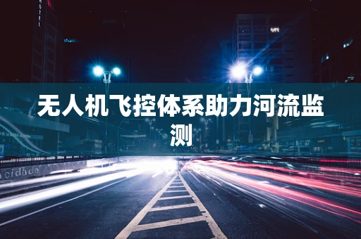 无人机飞控体系助力河流监测