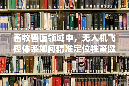 畜牧兽医领域中，无人机飞控体系如何精准定位牲畜健康监测点？