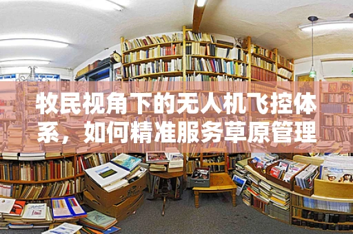 牧民视角下的无人机飞控体系，如何精准服务草原管理？