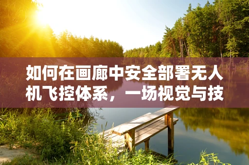 如何在画廊中安全部署无人机飞控体系，一场视觉与技术的和谐共舞？