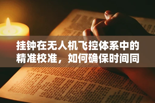 挂钟在无人机飞控体系中的精准校准，如何确保时间同步？