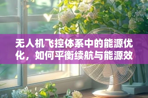 无人机飞控体系中的能源优化，如何平衡续航与能源效率？