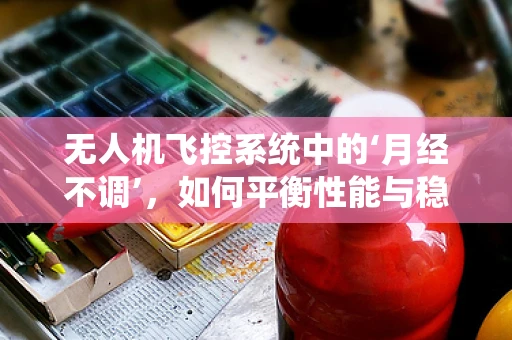 无人机飞控系统中的‘月经不调’，如何平衡性能与稳定性？