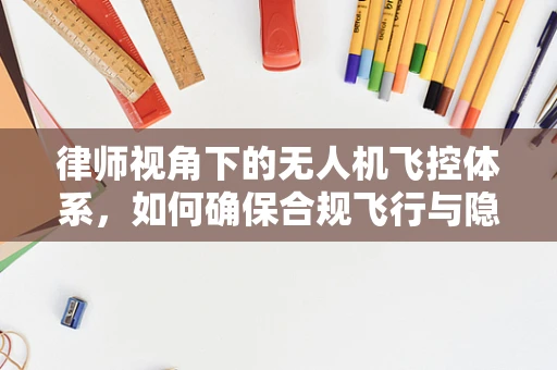 律师视角下的无人机飞控体系，如何确保合规飞行与隐私保护？