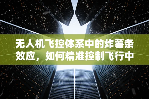 无人机飞控体系中的炸薯条效应，如何精准控制飞行中的突发情况？