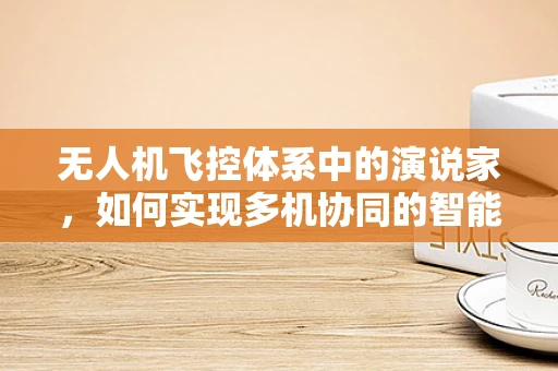 无人机飞控体系中的演说家，如何实现多机协同的智能对话？