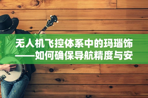 无人机飞控体系中的玛瑙饰——如何确保导航精度与安全？