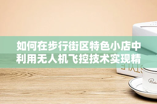 如何在步行街区特色小店中利用无人机飞控技术实现精准广告投放？