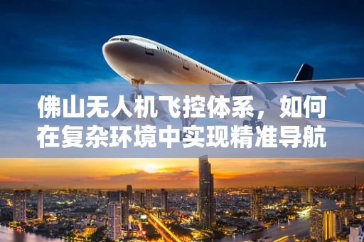 佛山无人机飞控体系，如何在复杂环境中实现精准导航与稳定飞行？