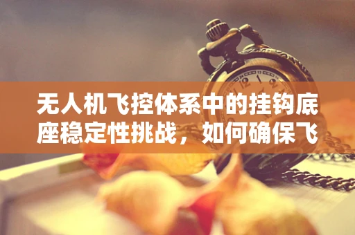 无人机飞控体系中的挂钩底座稳定性挑战，如何确保飞行中的安全锚定？