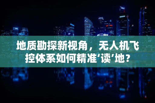地质勘探新视角，无人机飞控体系如何精准‘读’地？