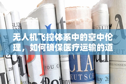 无人机飞控体系中的空中伦理，如何确保医疗运输的道德边界？
