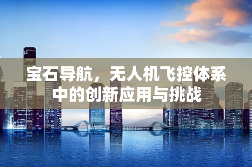 宝石导航，无人机飞控体系中的创新应用与挑战