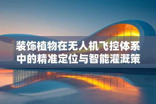 装饰植物在无人机飞控体系中的精准定位与智能灌溉策略