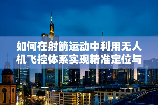 如何在射箭运动中利用无人机飞控体系实现精准定位与辅助瞄准？