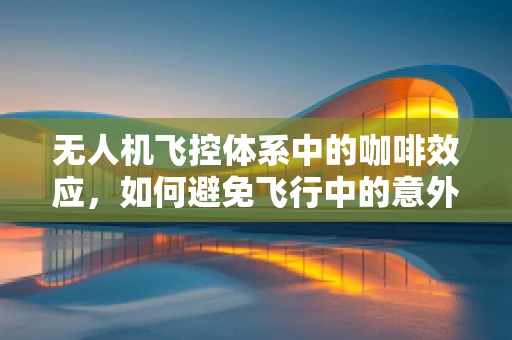 无人机飞控体系中的咖啡效应，如何避免飞行中的意外中断？