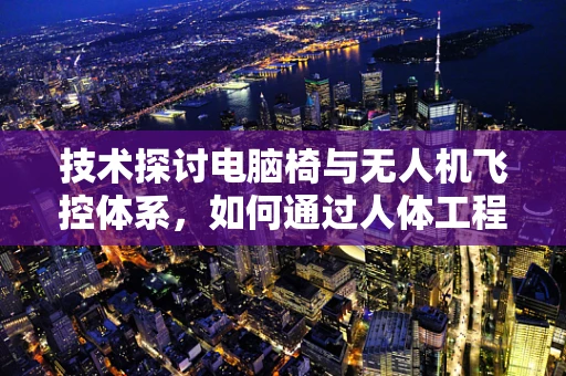 技术探讨电脑椅与无人机飞控体系，如何通过人体工程学优化操控体验？