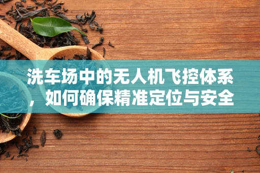 洗车场中的无人机飞控体系，如何确保精准定位与安全避障？
