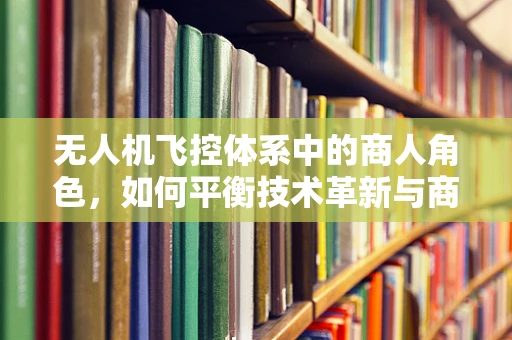 无人机飞控体系中的商人角色，如何平衡技术革新与商业利益的微妙平衡？