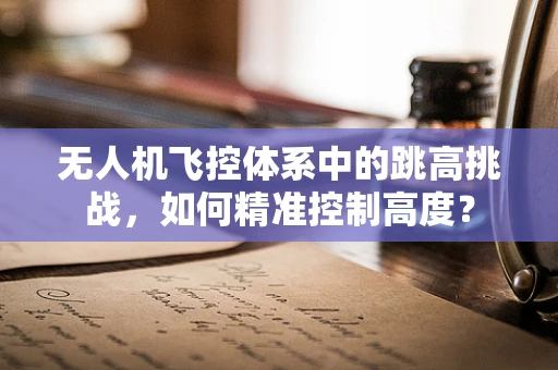 无人机飞控体系中的跳高挑战，如何精准控制高度？