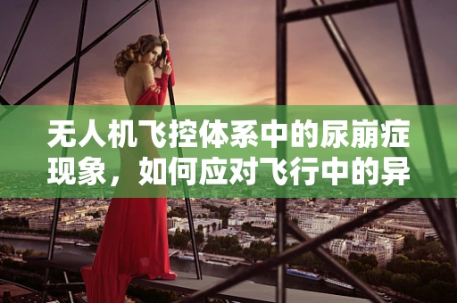 无人机飞控体系中的尿崩症现象，如何应对飞行中的异常水汽管理？