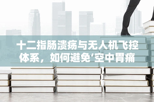 十二指肠溃疡与无人机飞控体系，如何避免‘空中胃痛’？