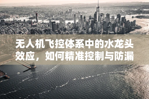 无人机飞控体系中的水龙头效应，如何精准控制与防漏？