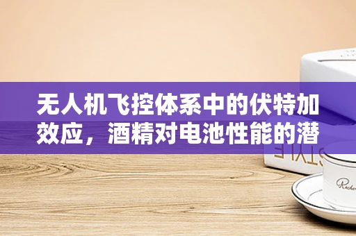 无人机飞控体系中的伏特加效应，酒精对电池性能的潜在影响