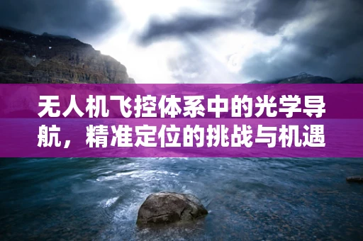 无人机飞控体系中的光学导航，精准定位的挑战与机遇