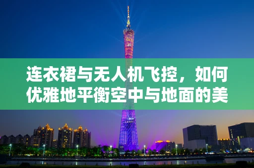 连衣裙与无人机飞控，如何优雅地平衡空中与地面的美学？