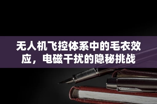 无人机飞控体系中的毛衣效应，电磁干扰的隐秘挑战