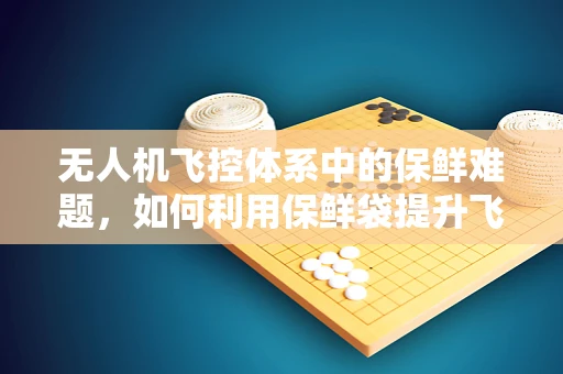无人机飞控体系中的保鲜难题，如何利用保鲜袋提升飞行稳定性？