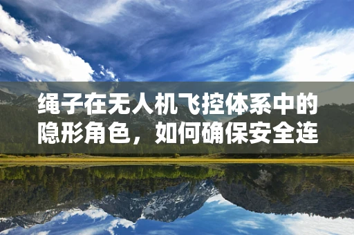 绳子在无人机飞控体系中的隐形角色，如何确保安全连接？