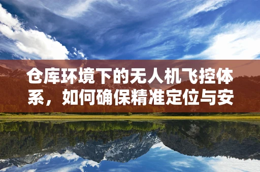 仓库环境下的无人机飞控体系，如何确保精准定位与安全存储？